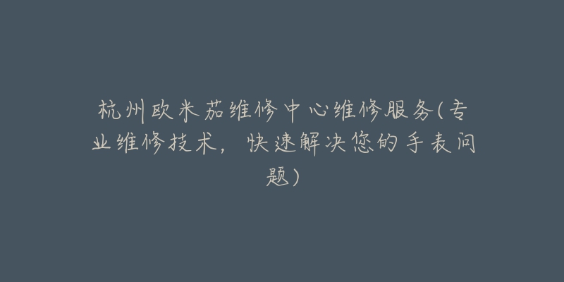 杭州欧米茄维修中心维修服务(专业维修技术，快速解决您的手表问题)