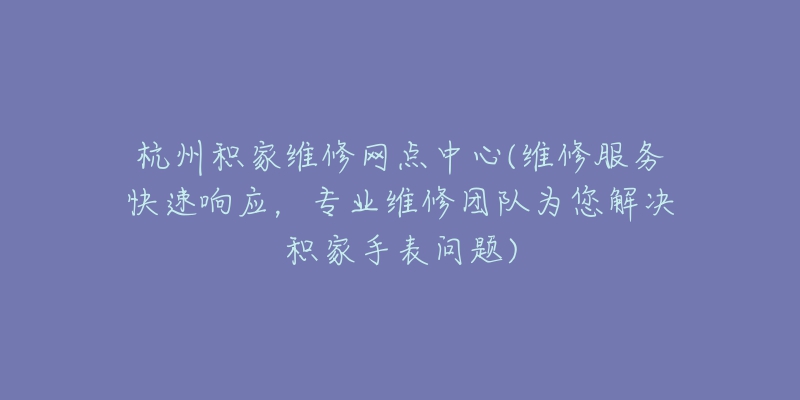 杭州积家维修网点中心(维修服务快速响应，专业维修团队为您解决积家手表问题)