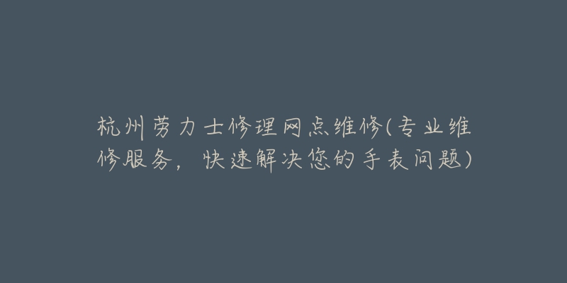 杭州浪琴维修中心热线是多少(专业维修团队为您解答，快速解决浪琴手表问题)