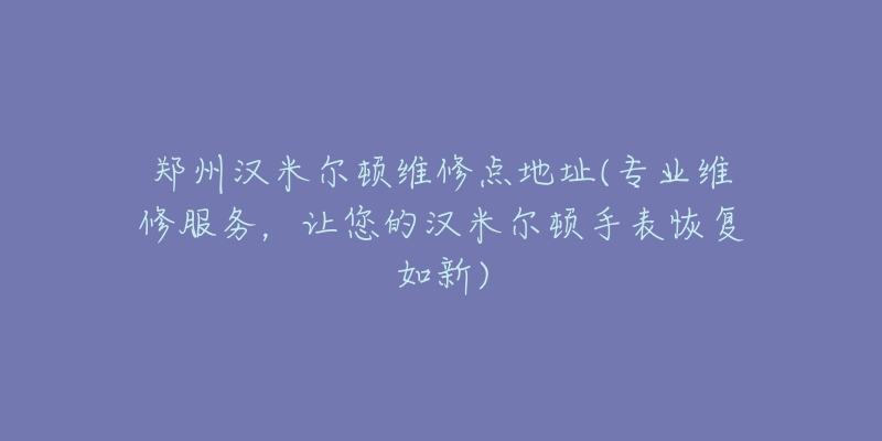 郑州汉米尔顿维修点地址(专业维修服务，让您的汉米尔顿手表恢复如新)