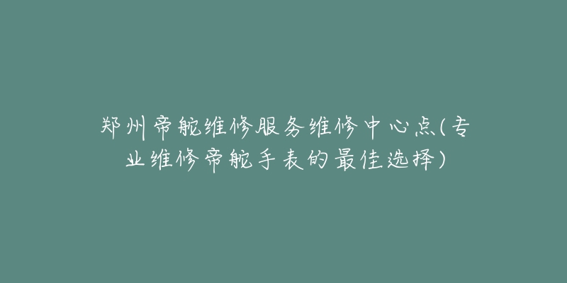 郑州帝舵维修服务维修中心点(专业维修帝舵手表的最佳选择)