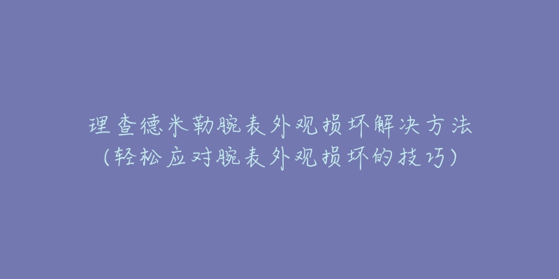 理查德米勒腕表外观损坏解决方法(轻松应对腕表外观损坏的技巧)