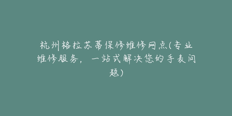 杭州格拉苏蒂保修维修网点(专业维修服务，一站式解决您的手表问题)