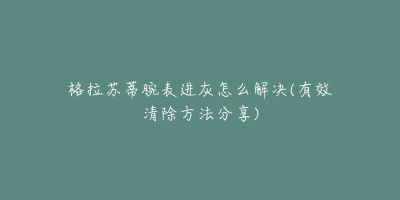 格拉苏蒂腕表进灰怎么解决(有效清除方法分享)