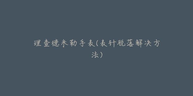 理查德米勒手表(表针脱落解决方法)