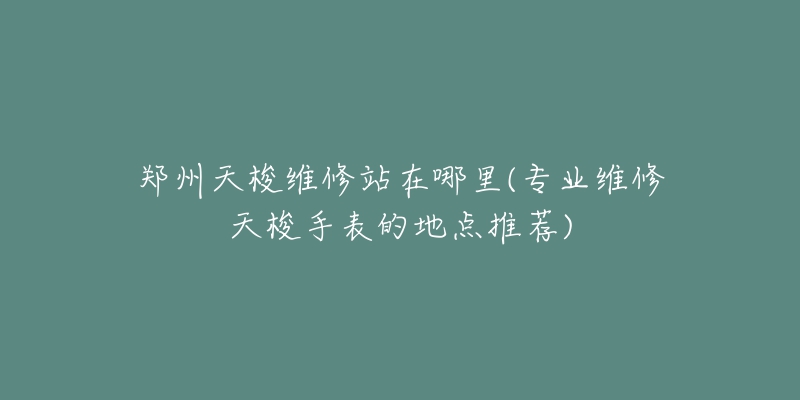 郑州天梭维修站在哪里(专业维修天梭手表的地点推荐)