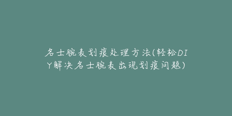 名士腕表划痕处理方法(轻松DIY解决名士腕表出现划痕问题)