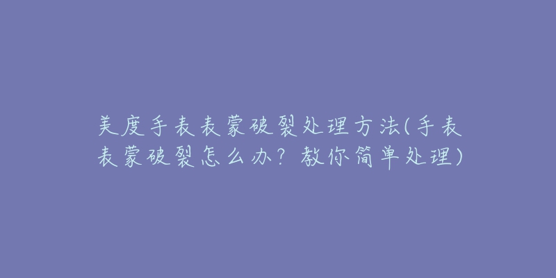 美度手表表蒙破裂处理方法(手表表蒙破裂怎么办？教你简单处理)