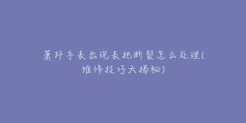 萧邦手表出现表把断裂怎么处理(维修技巧大揭秘)