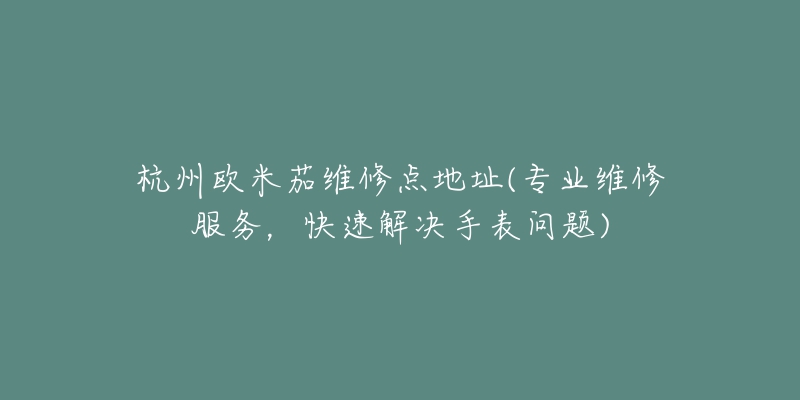 杭州欧米茄维修点地址(专业维修服务，快速解决手表问题)