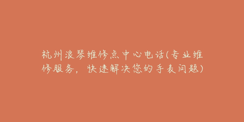 杭州浪琴维修点中心电话(专业维修服务，快速解决您的手表问题)