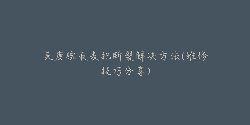 美度腕表表把断裂解决方法(维修技巧分享)