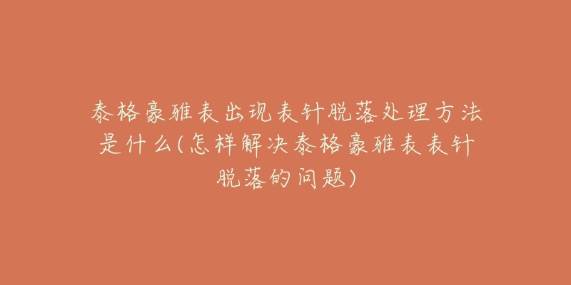 泰格豪雅表出现表针脱落处理方法是什么(怎样解决泰格豪雅表表针脱落的问题)