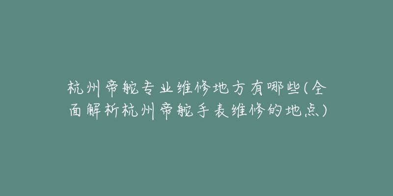 杭州帝舵专业维修地方有哪些(全面解析杭州帝舵手表维修的地点)