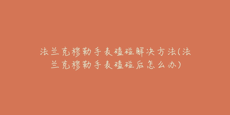 法兰克穆勒手表磕碰解决方法(法兰克穆勒手表磕碰后怎么办)