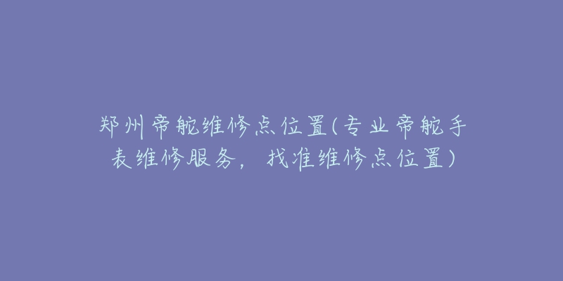 郑州帝舵维修点位置(专业帝舵手表维修服务，找准维修点位置)