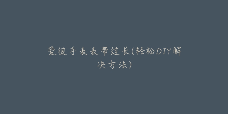 爱彼手表表带过长(轻松DIY解决方法)