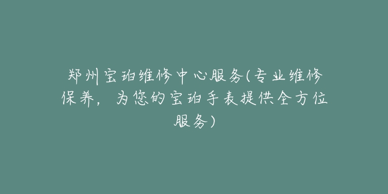 郑州宝珀维修中心服务(专业维修保养，为您的宝珀手表提供全方位服务)