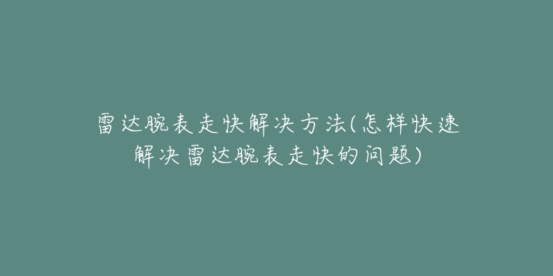 雷达腕表走快解决方法(怎样快速解决雷达腕表走快的问题)