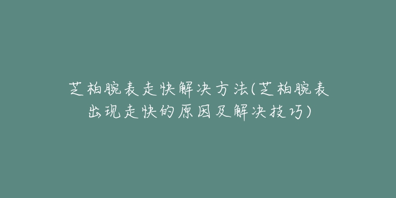 芝柏腕表走快解决方法(芝柏腕表出现走快的原因及解决技巧)