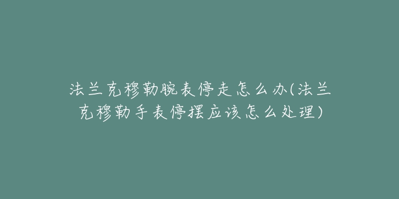 法兰克穆勒腕表停走怎么办(法兰克穆勒手表停摆应该怎么处理)