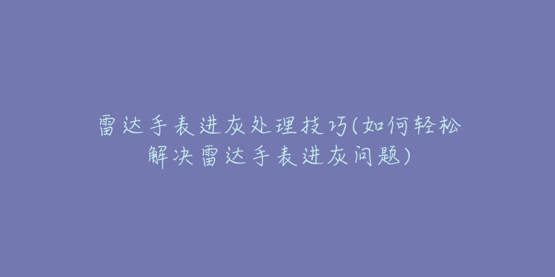 雷达手表进灰处理技巧(如何轻松解决雷达手表进灰问题)