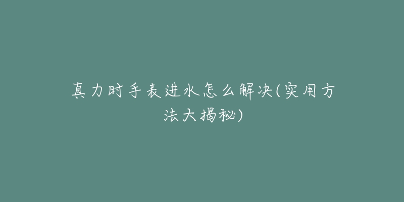 真力时手表进水怎么解决(实用方法大揭秘)