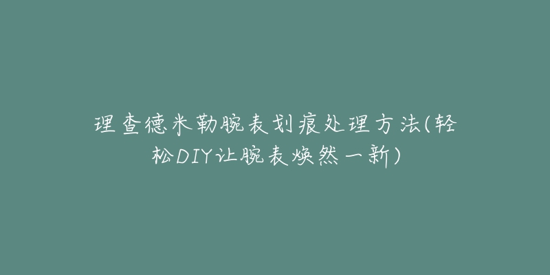 理查德米勒腕表划痕处理方法(轻松DIY让腕表焕然一新)