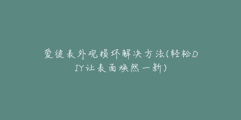 爱彼表外观损坏解决方法(轻松DIY让表面焕然一新)