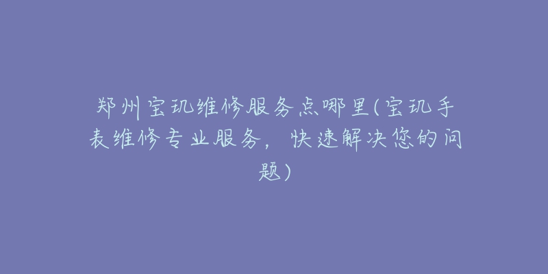 郑州宝玑维修服务点哪里(宝玑手表维修专业服务，快速解决您的问题)