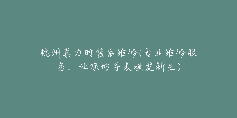 杭州真力时售后维修(专业维修服务，让您的手表焕发新生)