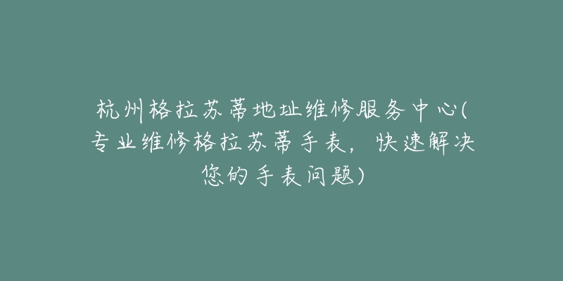 杭州格拉苏蒂地址维修服务中心(专业维修格拉苏蒂手表，快速解决您的手表问题)