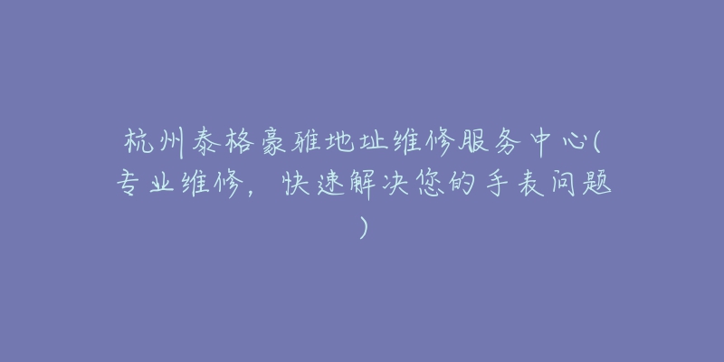 杭州泰格豪雅地址维修服务中心(专业维修，快速解决您的手表问题)