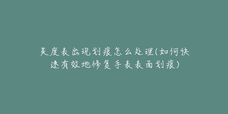 美度表出现划痕怎么处理(如何快速有效地修复手表表面划痕)