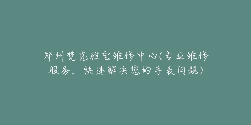 郑州梵克雅宝维修中心(专业维修服务，快速解决您的手表问题)