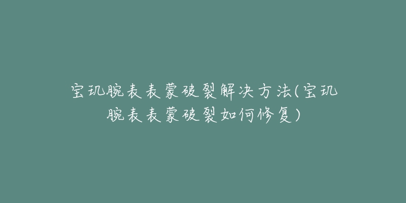 宝玑腕表表蒙破裂解决方法(宝玑腕表表蒙破裂如何修复)