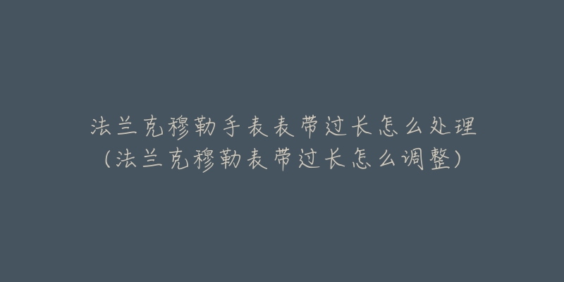 法兰克穆勒手表表带过长怎么处理(法兰克穆勒表带过长怎么调整)