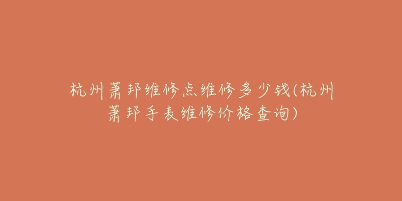 杭州萧邦维修点维修多少钱(杭州萧邦手表维修价格查询)