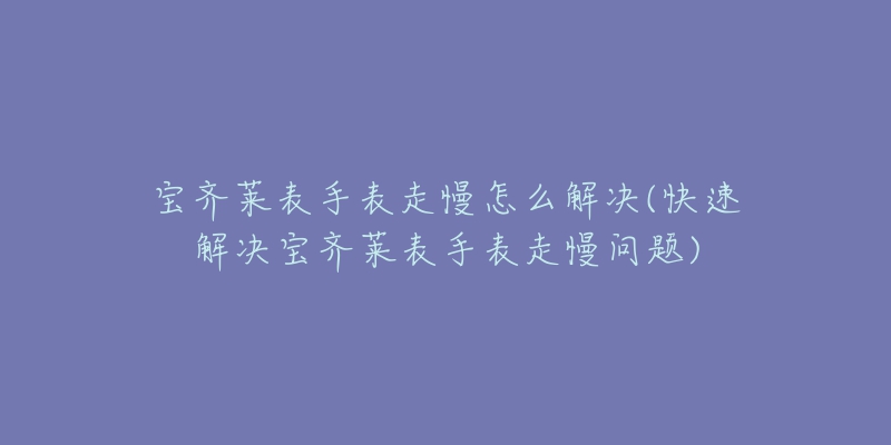 宝齐莱表手表走慢怎么解决(快速解决宝齐莱表手表走慢问题)