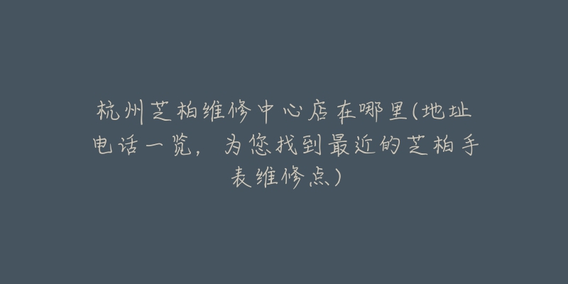 杭州芝柏维修中心店在哪里(地址电话一览，为您找到最近的芝柏手表维修点)