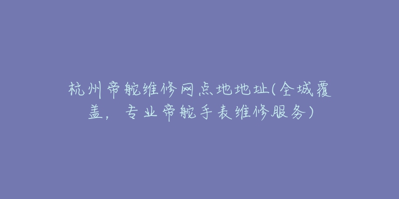 杭州帝舵维修网点地地址(全城覆盖，专业帝舵手表维修服务)