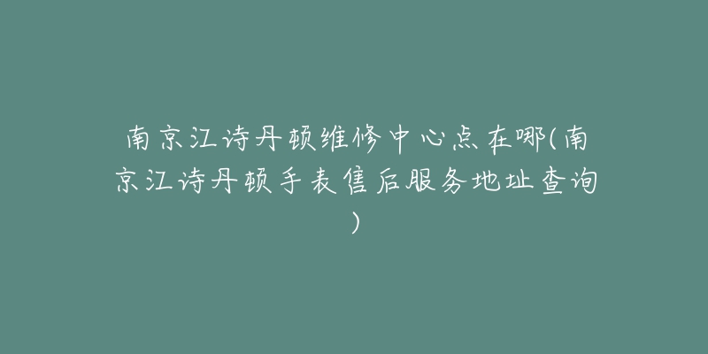 南京江诗丹顿维修中心点在哪(南京江诗丹顿手表售后服务地址查询)