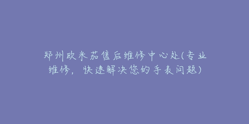 郑州欧米茄售后维修中心处(专业维修，快速解决您的手表问题)