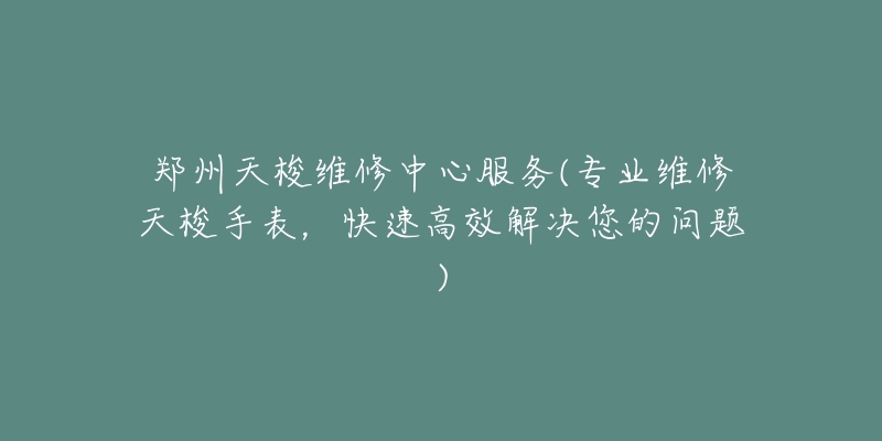 郑州天梭维修中心服务(专业维修天梭手表，快速高效解决您的问题)