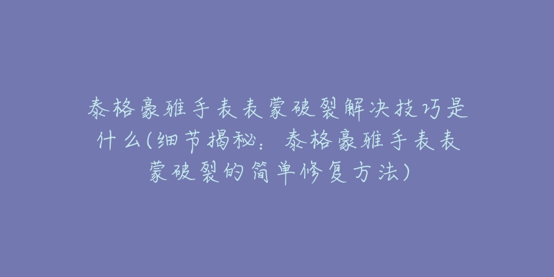 泰格豪雅手表表蒙破裂解决技巧是什么(细节揭秘：泰格豪雅手表表蒙破裂的简单修复方法)