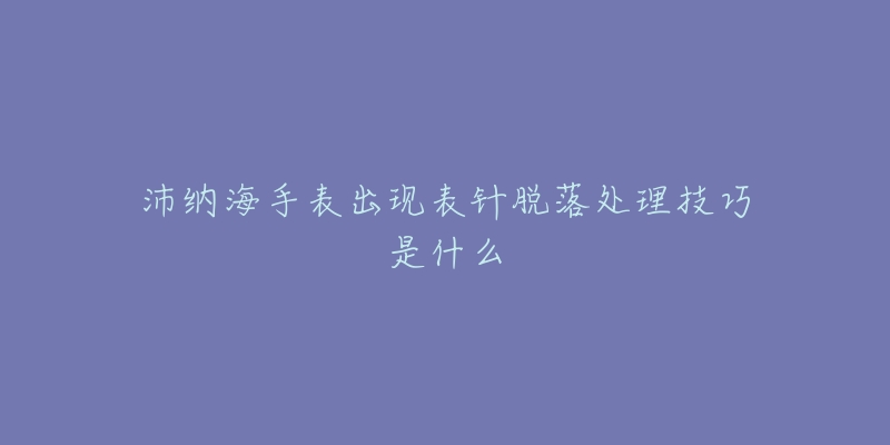 沛纳海手表出现表针脱落处理技巧是什么