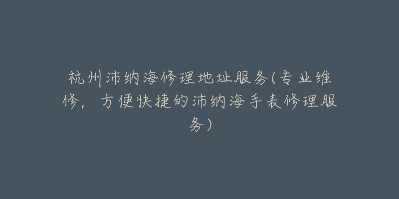 杭州沛纳海修理地址服务(专业维修，方便快捷的沛纳海手表修理服务)