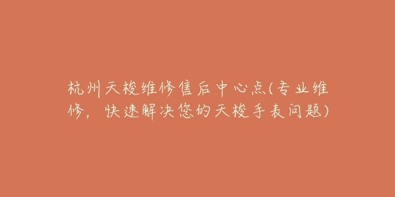 杭州天梭维修售后中心点(专业维修，快速解决您的天梭手表问题)