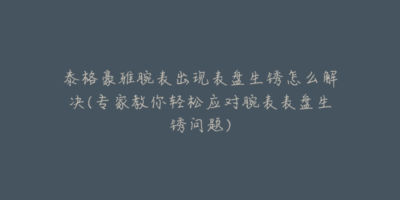 泰格豪雅腕表出现表盘生锈怎么解决(专家教你轻松应对腕表表盘生锈问题)