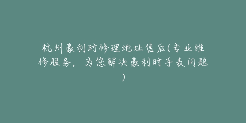 杭州豪利时修理地址售后(专业维修服务，为您解决豪利时手表问题)